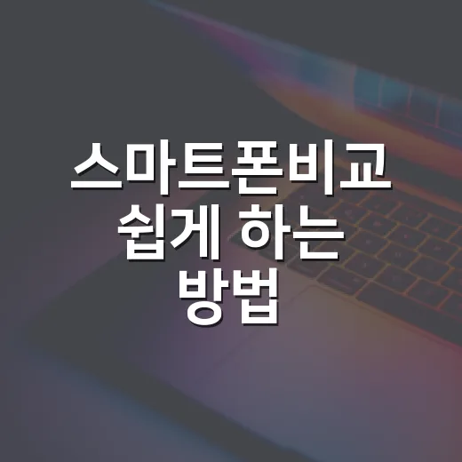 스마트폰비교 쉽게 하는 방법: 스펙표보다 먼저 봐야 할 7가지 - 요약