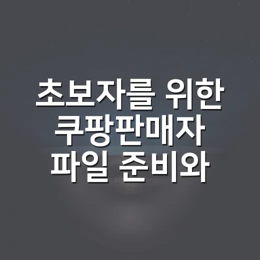 초보자를 위한 쿠팡판매자 파일 준비와 상품 등록 막히지 않는 방법 - 요약