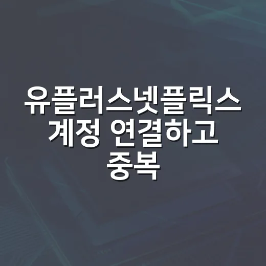 유플러스넷플릭스 계정 연결하고 중복 결제 막는 방법 - 요약