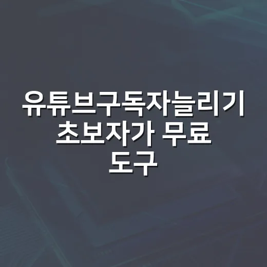 유튜브구독자늘리기 초보자가 무료 도구로 시작하는 방법 - 요약