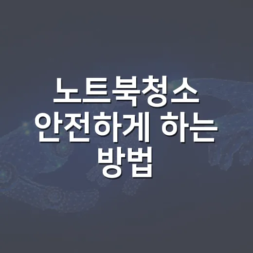 노트북청소 안전하게 하는 방법, 처음이라면 이 순서로 끝내세요 - 요약