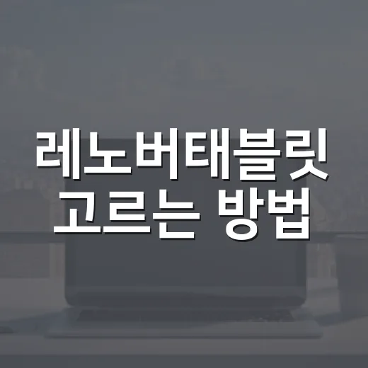 레노버태블릿 고르는 방법: 문서·영상·파일 작업 기준으로 보면 쉽다 - 요약