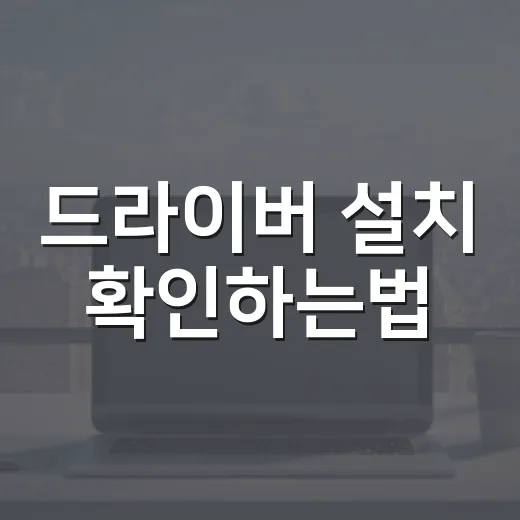 드라이버 설치 확인하는법, 초보자도 5분 안에 보는 방법 - 요약