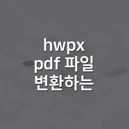 hwpx pdf 파일 변환하는 방법과 깨짐 확인법 - 요약