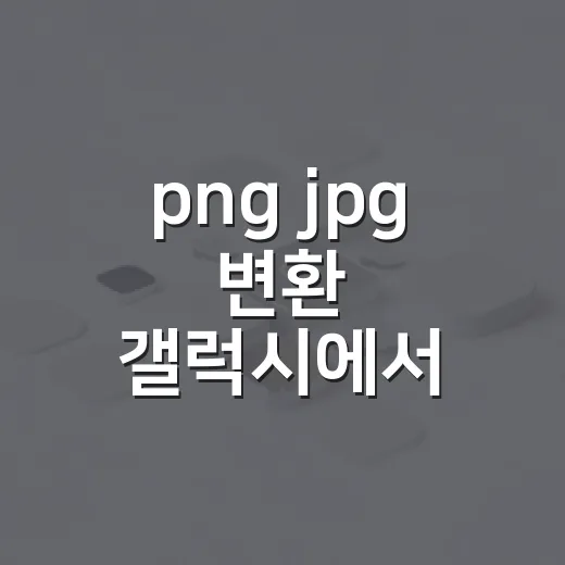 png jpg 변환 갤럭시에서 쉽게 하는 방법 - 요약