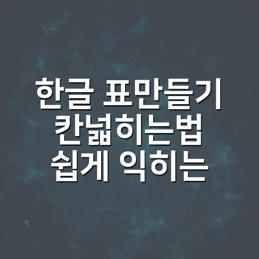 한글 표만들기 칸넓히는법 쉽게 익히는 방법 - 요약