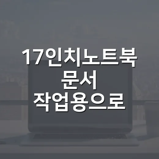 17인치노트북 문서 작업용으로 고르는 방법 - 요약
