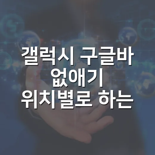 갤럭시 구글바 없애기 위치별로 하는 방법 - 요약