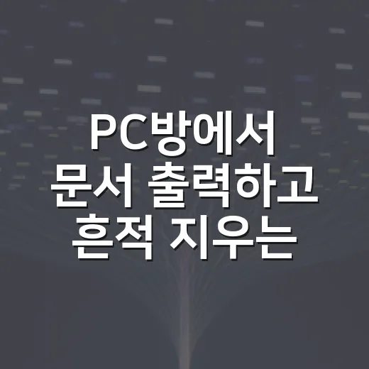 PC방에서 문서 출력하고 흔적 지우는 방법 - 요약