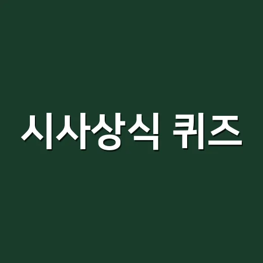 시사상식 퀴즈, 뉴스 이해력을 점검하고 계신가요? - 요약
