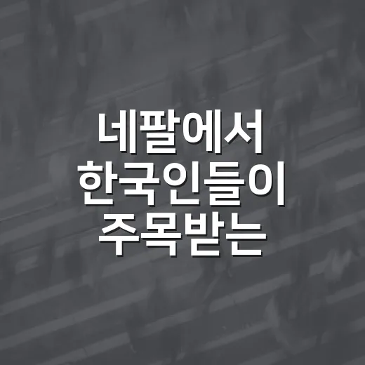 네팔에서 한국인들이 주목받는 이유는 무엇일까요? - 요약