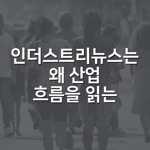 인더스트리뉴스는 왜 산업 흐름을 읽는 창구가 되었을까요? - 요약