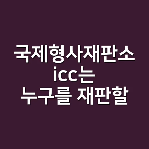 국제형사재판소 icc는 누구를 재판할 수 있을까요? - 요약
