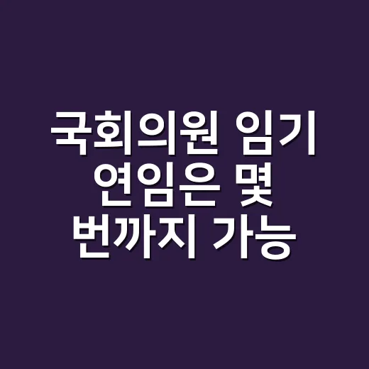 국회의원 임기 연임은 몇 번까지 가능할까요? - 요약