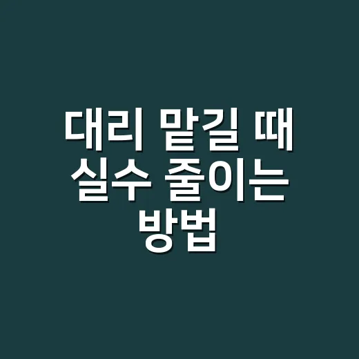 대리 맡길 때 실수 줄이는 방법, 처음이라면 이렇게 준비하세요 - 요약