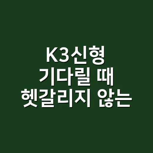 K3신형 기다릴 때 헷갈리지 않는 확인 방법 - 요약