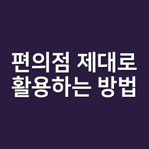 편의점 제대로 활용하는 방법, 돈 아끼고 시간 줄이는 초보 가이드 - 요약