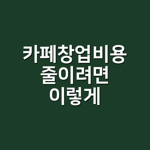 카페창업비용 줄이려면 이렇게 준비하세요 - 요약