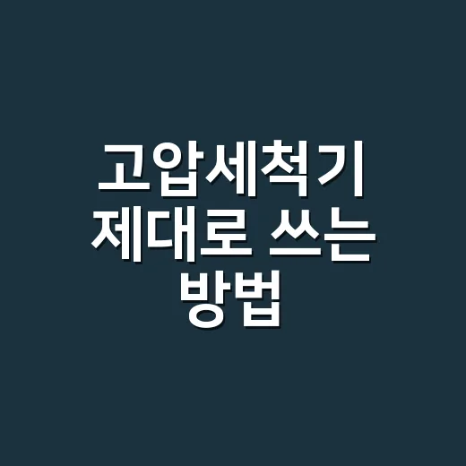 고압세척기 제대로 쓰는 방법, 초보자가 놓치기 쉬운 체크포인트 - 요약