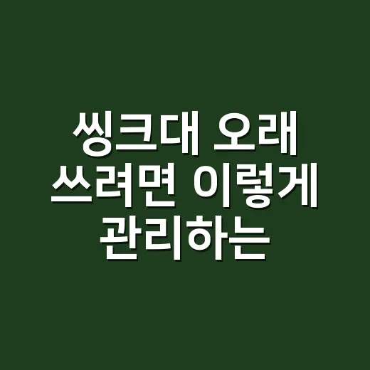 씽크대 오래 쓰려면 이렇게 관리하는 방법 - 요약