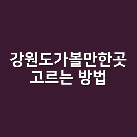 강원도가볼만한곳 고르는 방법, 동해 바다부터 산골 여행까지 이렇게 잡아보세요 - 요약