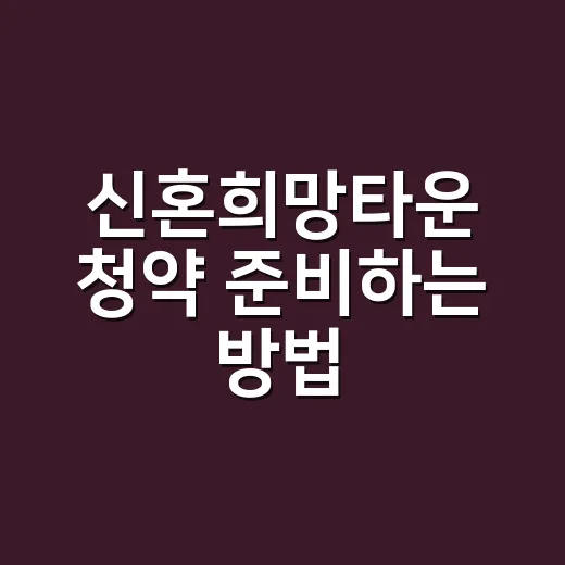 신혼희망타운 청약 준비하는 방법, 자격부터 대출까지 이렇게 체크하세요 - 요약