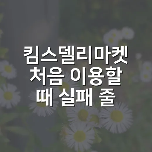 킴스델리마켓 처음 이용할 때 실패 줄이는 방법 - 요약