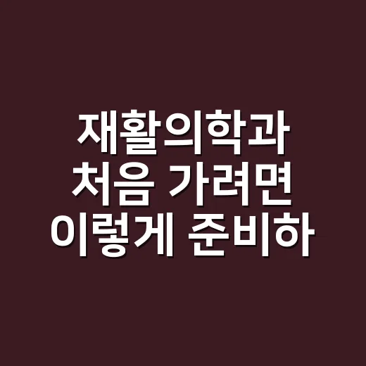 재활의학과 처음 가려면 이렇게 준비하면 편합니다 - 요약