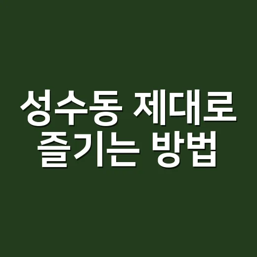 성수동 제대로 즐기는 방법, 초보자도 덜 헤매는 하루 코스 - 요약