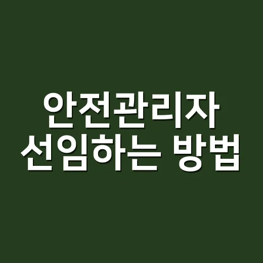 안전관리자 선임하는 방법, 우리 사업장이 준비할 것들 - 요약