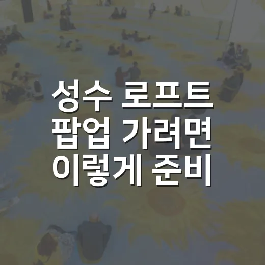 성수 로프트 팝업 가려면 이렇게 준비하면 덜 헤맵니다 - 요약