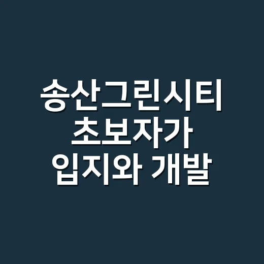 송산그린시티 초보자가 입지와 개발 흐름 읽는 방법 - 요약