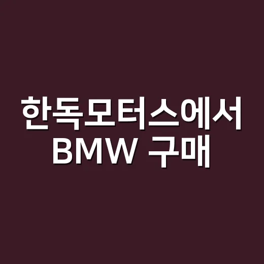 한독모터스에서 BMW 구매·정비 예약하려면 이렇게 확인하세요 - 요약