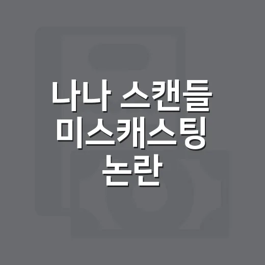 나나 스캔들 미스캐스팅 논란, 감정싸움 없이 흐름 읽는 방법 - 요약