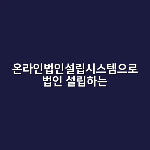 온라인법인설립시스템으로 법인 설립하는 방법, 처음이면 이렇게 준비하세요 - 요약