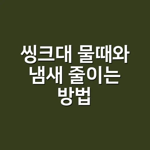 씽크대 물때와 냄새 줄이는 방법, 초보자도 바로 할 수 있는 관리법 - 요약
