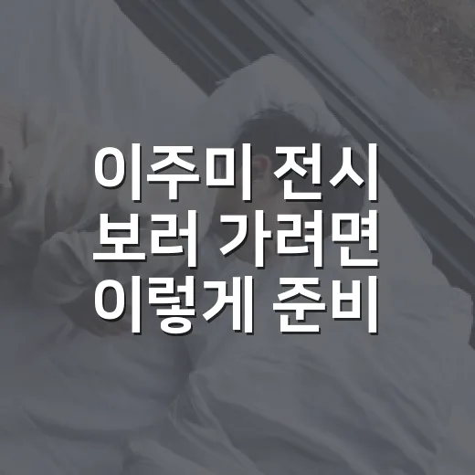이주미 전시 보러 가려면 이렇게 준비하면 좋아요 - 요약