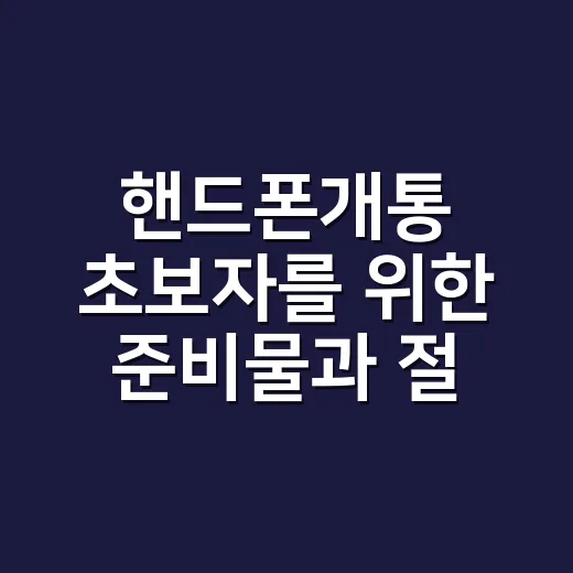핸드폰개통 초보자를 위한 준비물과 절차, 손해 덜 보는 방법 - 요약