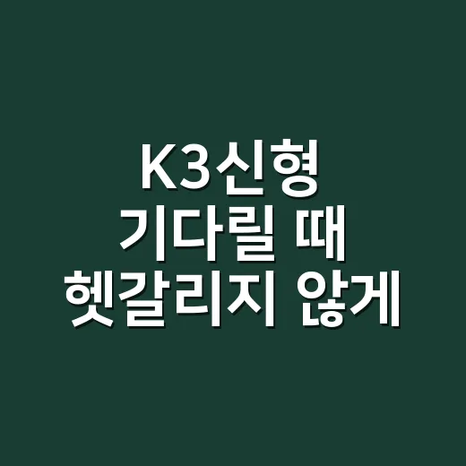 K3신형 기다릴 때 헷갈리지 않게 확인하는 방법 - 요약