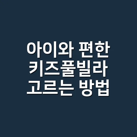 아이와 편한 키즈풀빌라 고르는 방법 - 요약