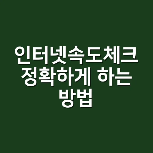 인터넷속도체크 정확하게 하는 방법 - 요약