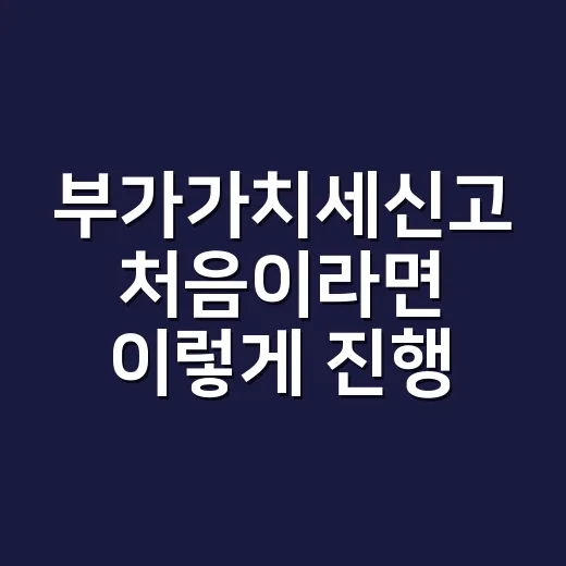 부가가치세신고 처음이라면 이렇게 진행하세요 - 요약