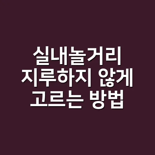 실내놀거리 지루하지 않게 고르는 방법 - 요약