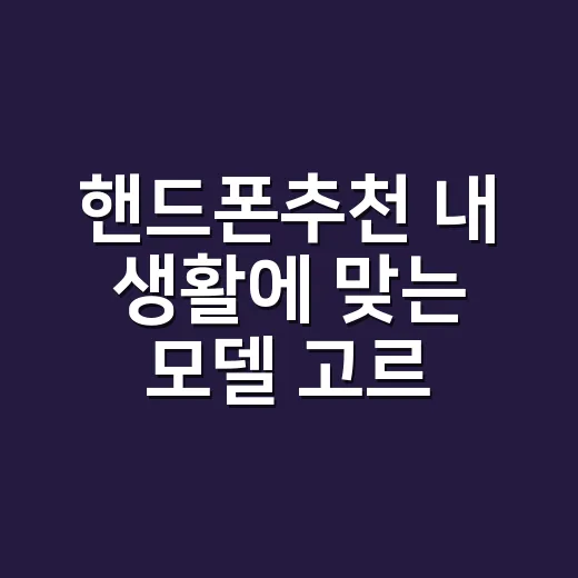 핸드폰추천 내 생활에 맞는 모델 고르는 방법 - 요약
