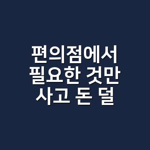 편의점에서 필요한 것만 사고 돈 덜 쓰는 방법 - 요약