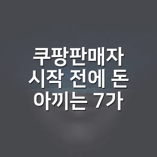 쿠팡판매자 시작 전에 돈 아끼는 7가지 체크포인트 - 요약