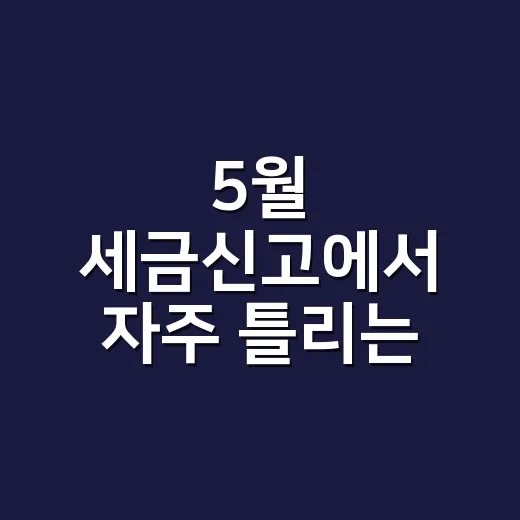 5월 세금신고에서 자주 틀리는 7가지 체크포인트 - 요약