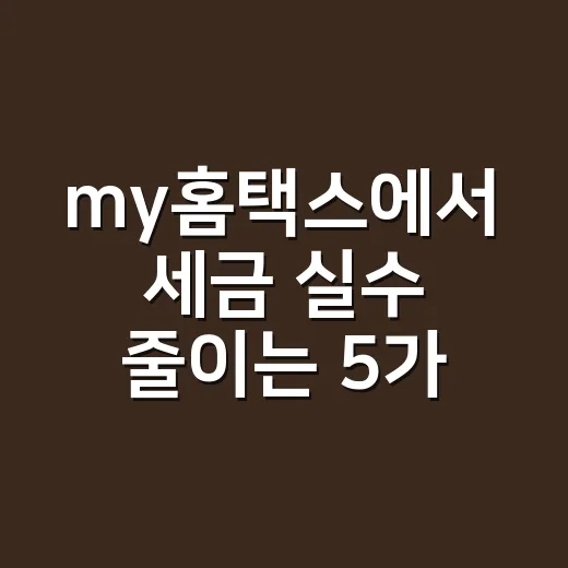my홈택스에서 세금 실수 줄이는 5가지 확인법 - 요약