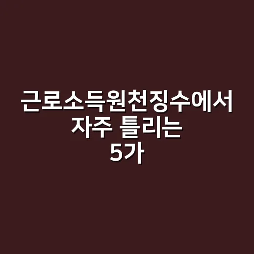 근로소득원천징수에서 자주 틀리는 5가지 실무 포인트 - 요약