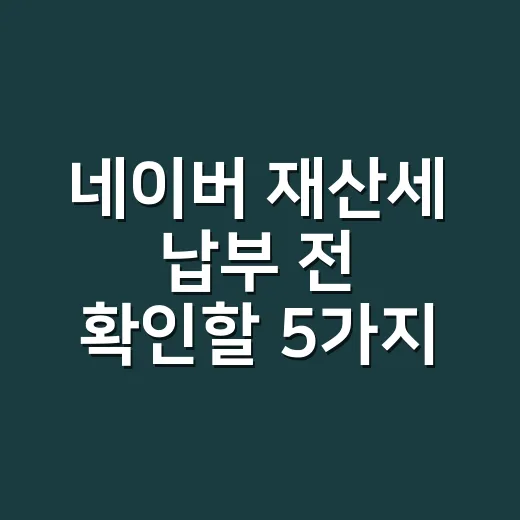 네이버 재산세 납부 전 확인할 5가지 실무 포인트 - 요약